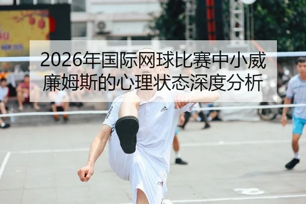 2026年国际网球比赛中小威廉姆斯的心理状态深度分析