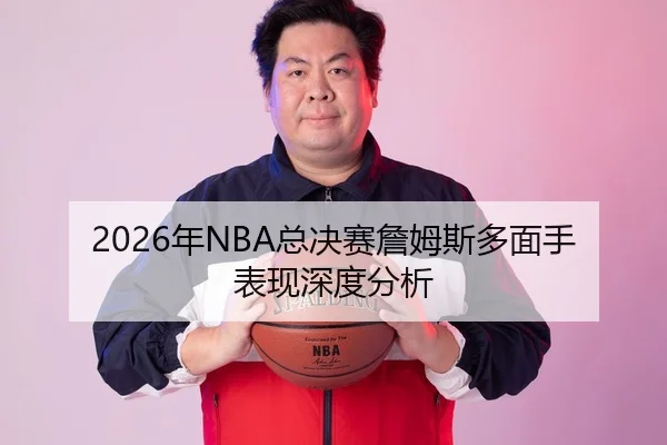 2026年NBA总决赛詹姆斯多面手表现深度分析
