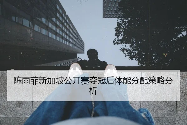 陈雨菲新加坡公开赛夺冠后体能分配策略分析