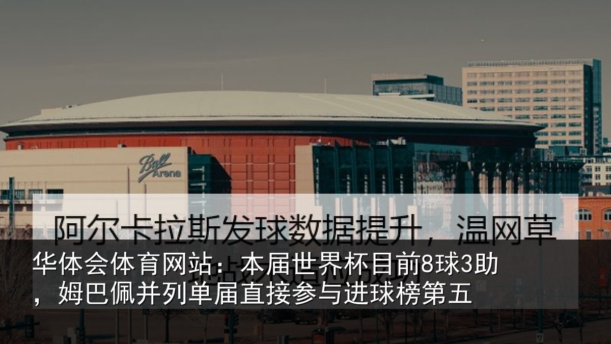 华体会体育网站：本届世界杯目前8球3助，姆巴佩并列单届直接参与进球榜第五