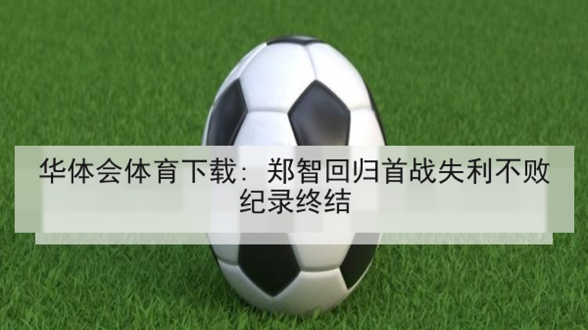 华体会体育下载: 郑智回归首战失利不败纪录终结 华体会体育下载: 郑智回归首战失利不败纪录终结