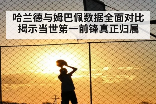 哈兰德与姆巴佩数据全面对比揭示当世第一前锋真正归属
